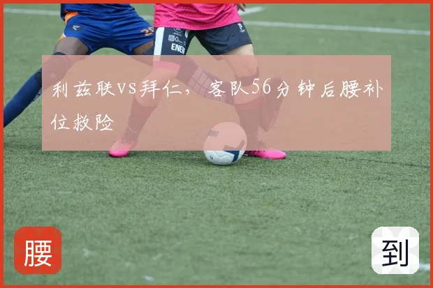 利兹联vs拜仁，客队56分钟后腰补位救险