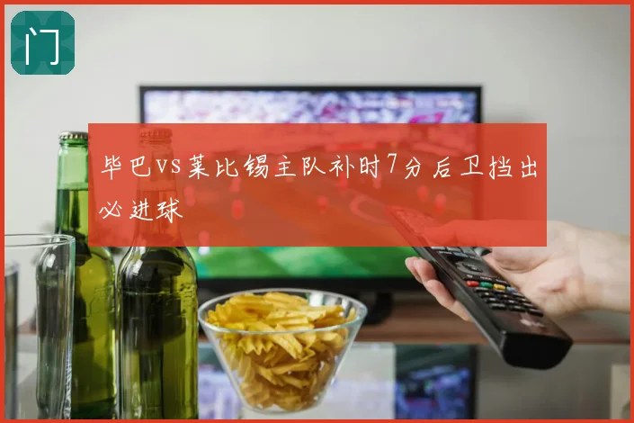 毕巴vs莱比锡主队补时7分后卫挡出必进球