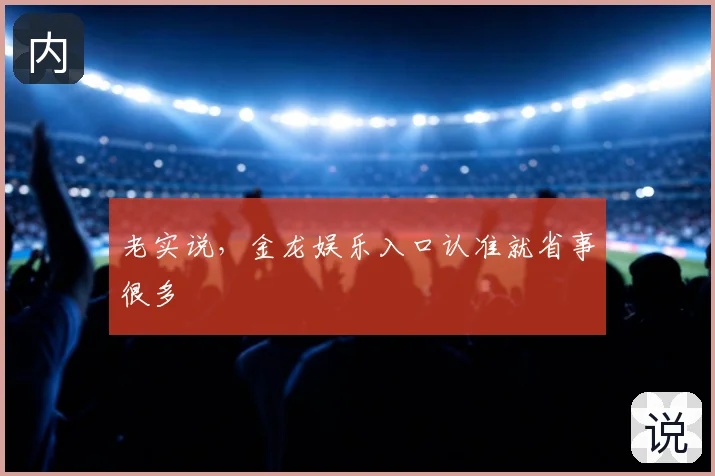 老实说，金龙娱乐入口认准就省事很多