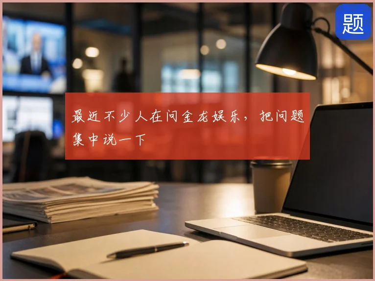 最近不少人在问金龙娱乐，把问题集中说一下